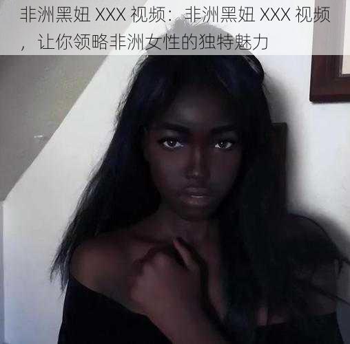 非洲黑妞 XXX 视频:非洲黑妞 XXX 视频,让你领略非洲女性的独特魅力
