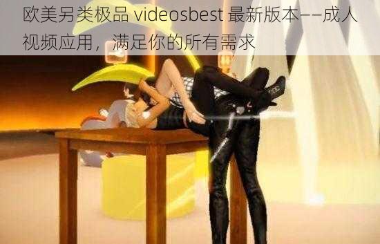 欧美另类极品 videosbest 最新版本——成人视频应用,满足你的所有需求