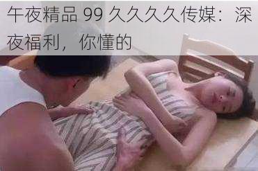午夜精品 99 久久久久传媒：深夜福利，你懂的