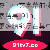 热门中文字幕的搜索结果-91n，更多精彩尽在其中