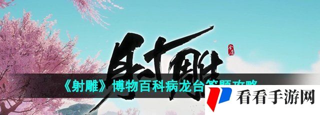 射雕博物百科病龙台答案是什么-博物百科病龙台答题攻略