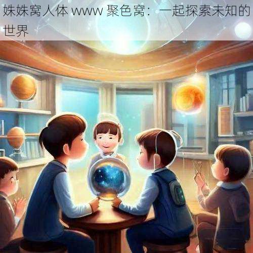 姝姝窝人体 www 聚色窝:一起探索未知的世界