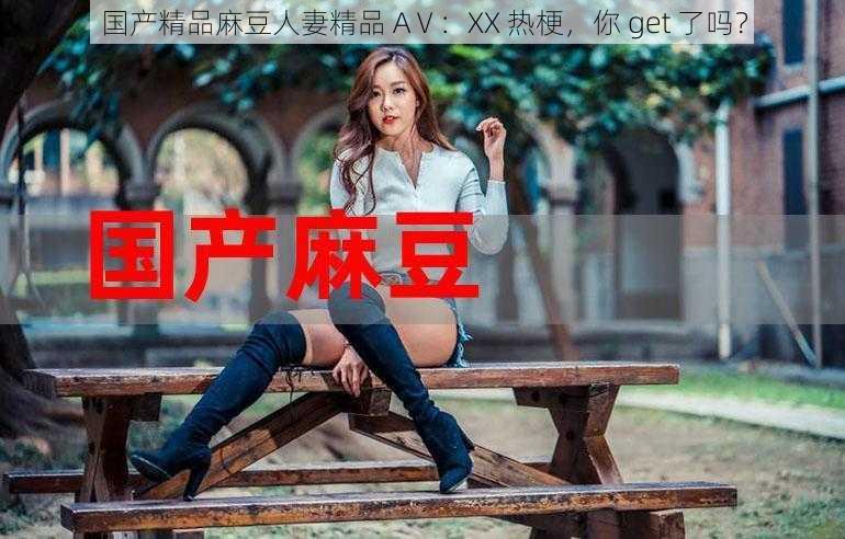 国产精品麻豆**精品 AⅤ:XX 热梗,你 get 了吗?