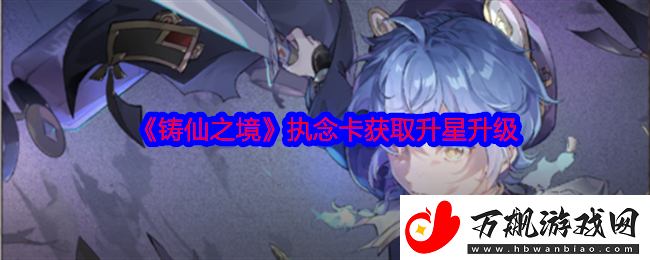 铸仙之境执念卡获取升星升级-游戏内特殊事件触发条件