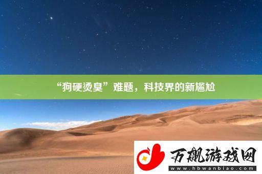 “狗硬烫臭”难题-科技界的新尴尬