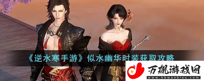 逆水寒手游似水幽华时装获取攻略：攻略明确升级方向
