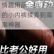 情趣用品:扒下她的小内裤揉弄到高潮神器