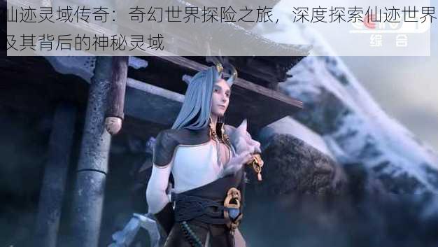 仙迹灵域传奇：奇幻世界探险之旅，深度探索仙迹世界及其背后的神秘灵域