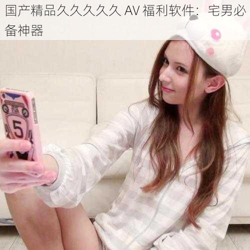 国产精品久久久久久 AV 福利软件:宅男必备神器