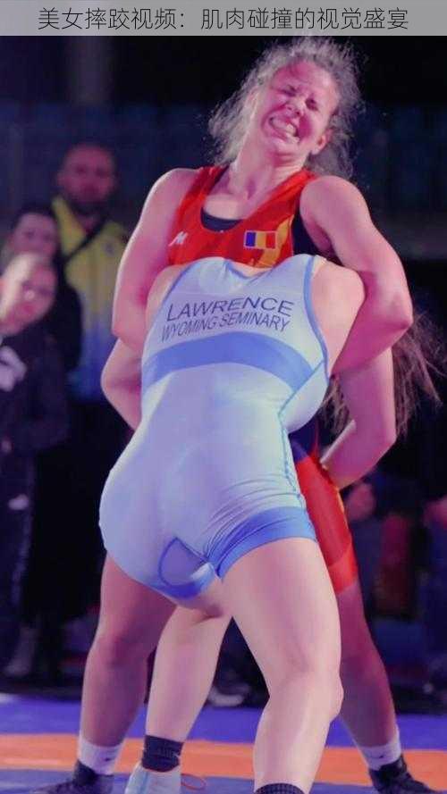美女摔跤视频:肌肉碰撞的视觉盛宴