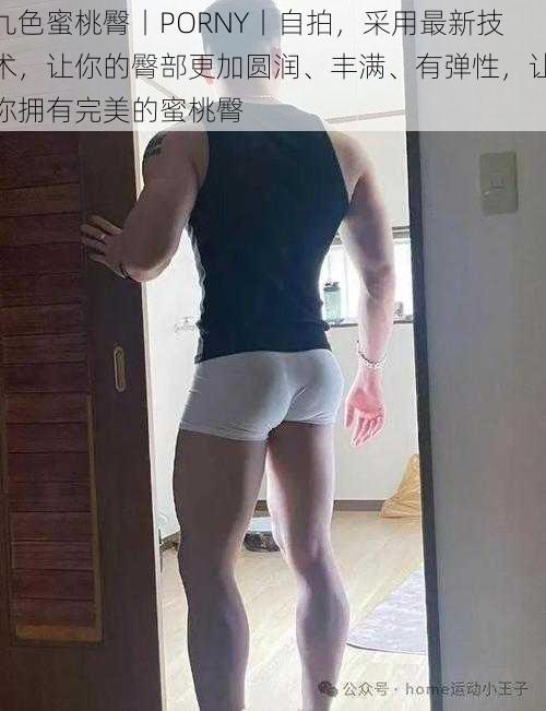 九色蜜桃臀丨PORNY丨自拍,采用最新技术,让你的臀部更加圆润、丰满、有弹性,让你拥有完美的蜜桃臀