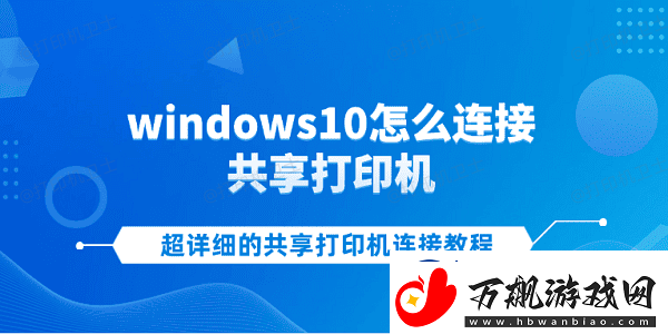 windows10怎么连接共享打印机-超详细的共享打印机连接教程