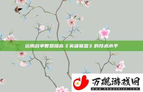 运用战争智慧提高英雄联盟的技术水平