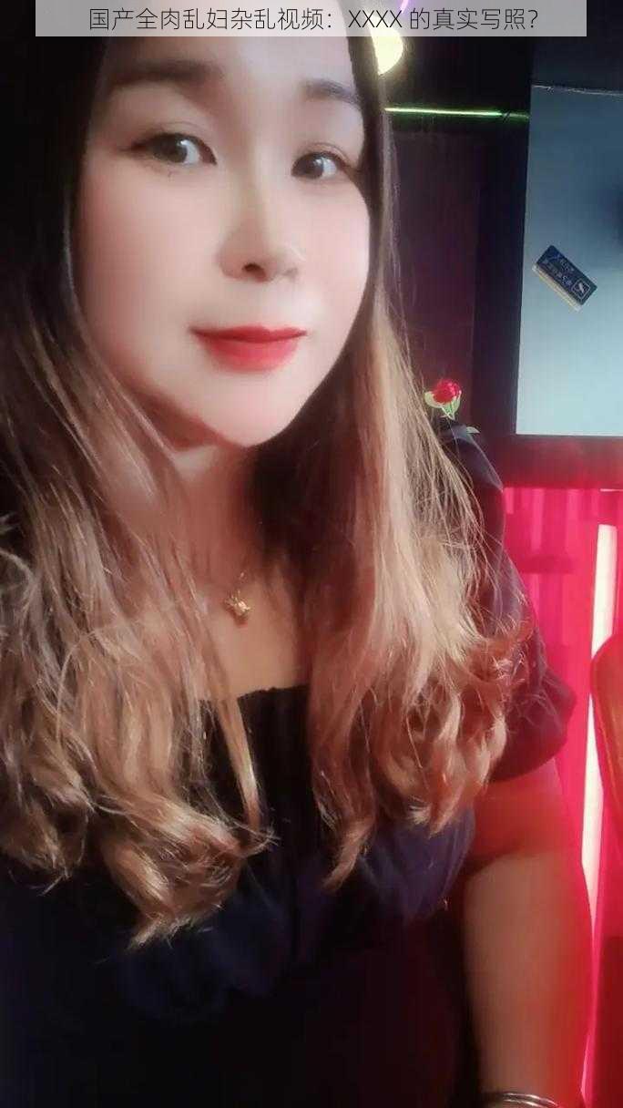 国产全肉乱妇杂乱视频：XXXX 的真实写照？