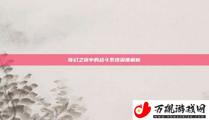 奇幻之旅中的战斗系统深度解析