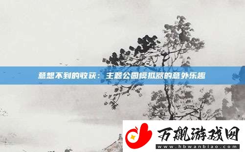 意想不到的收获：主题公园模拟器的意外乐趣