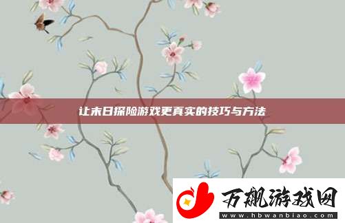 让末日探险游戏更真实的技巧与方法