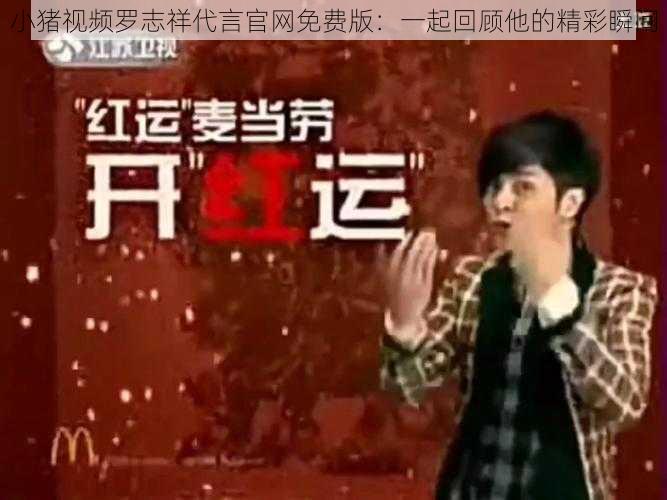 小猪视频罗志祥代言官网免费版：一起回顾他的精彩瞬间