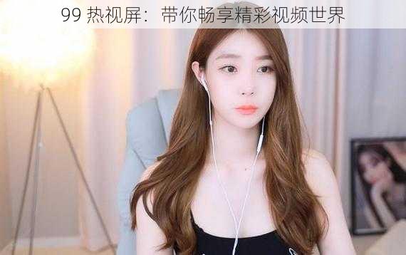 99 热视屏：带你畅享精彩视频世界