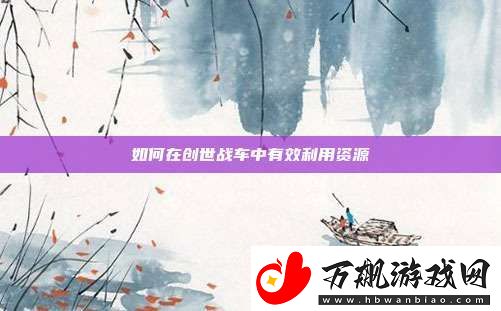 如何在创世战车中有效利用资源