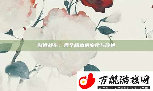 创世战车：各个版本的变化与改进