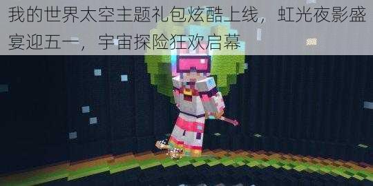 我的世界太空主题礼包炫酷上线,虹光夜影盛宴迎五一,宇宙探险狂欢启幕