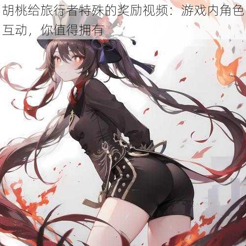 胡桃给旅行者特殊的奖励视频:游戏内角色互动,你值得拥有