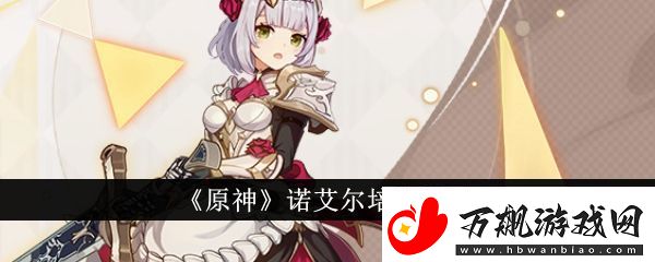 原神诺艾尔培养攻略-原神诺艾尔怎么培养
