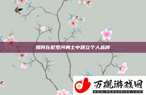 如何在尼罗河勇士中建立个人品牌
