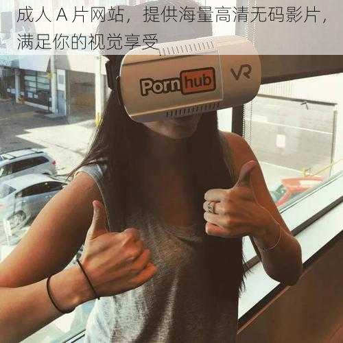 成人 A 片网站，提供海量高清无码影片，满足你的视觉享受