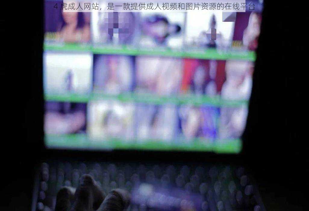4 虎成人网站，是一款提供成人视频和图片资源的在线平台