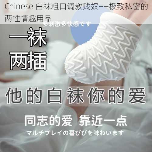 Chinese 白袜粗口调教贱奴——极致私密的两性情趣用品