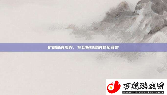 扩展你的视野：梦幻探险者的文化背景