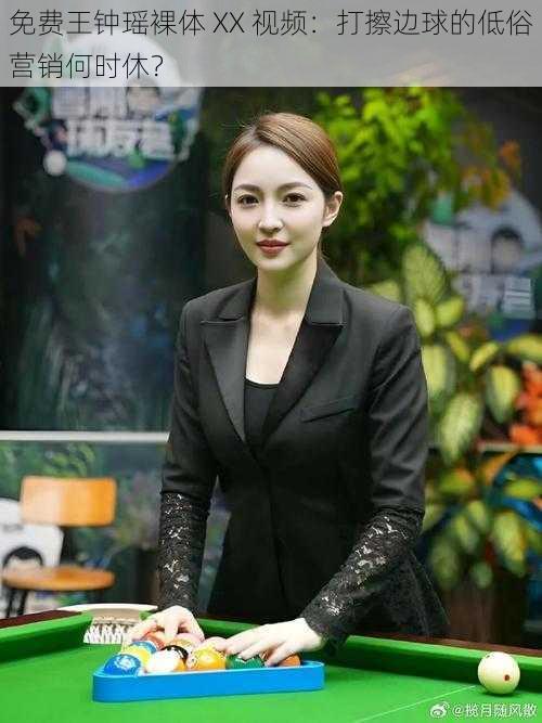 免费王钟瑶裸体 XX 视频：打擦边球的低俗营销何时休？