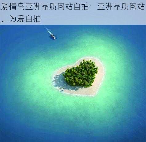 爱情岛亚洲品质网站自拍:亚洲品质网站,为爱自拍