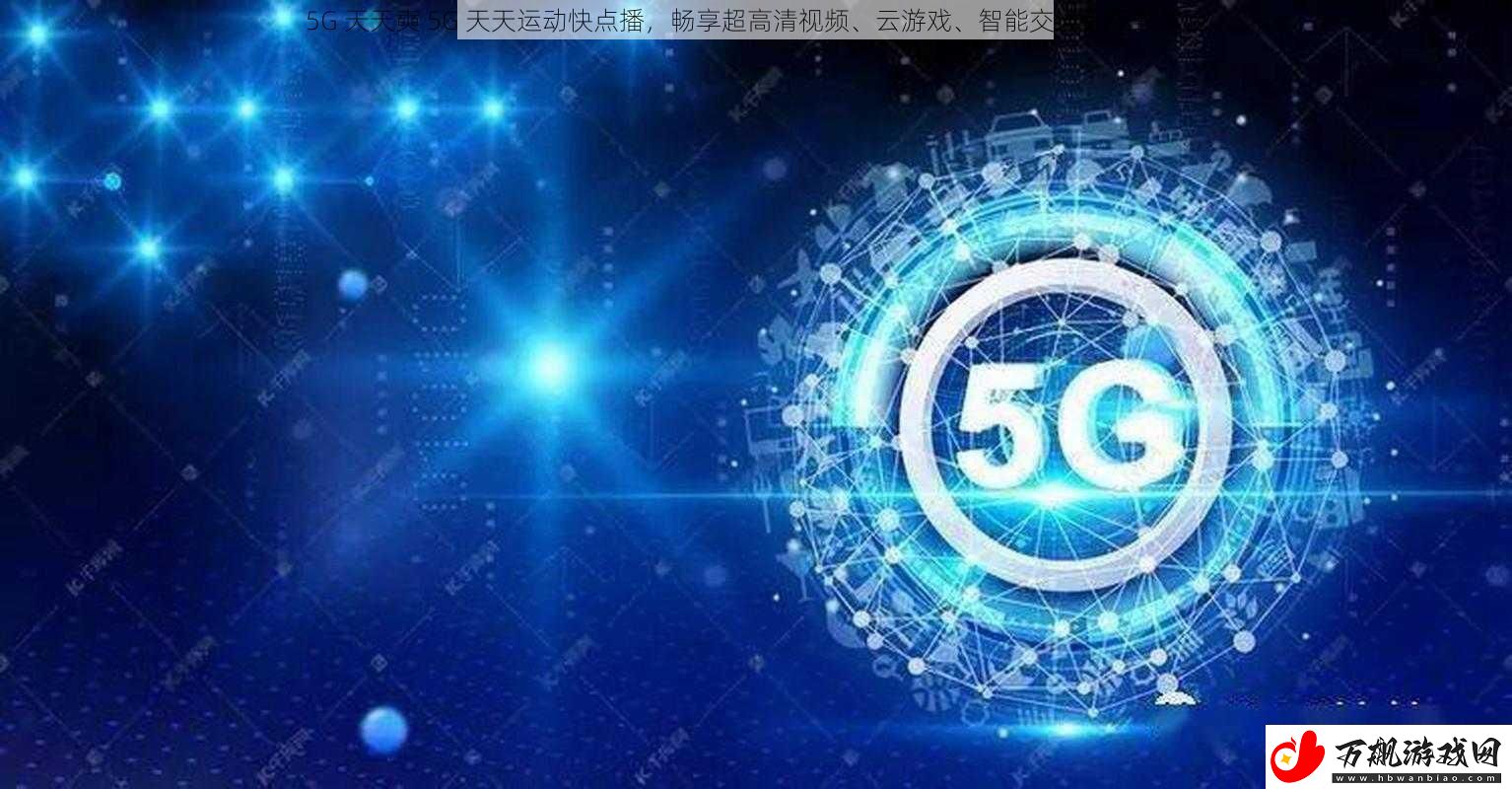 5G-天天奭-5G-天天运动快点播-畅享超高清视频、云游戏、智能交通等极致体验