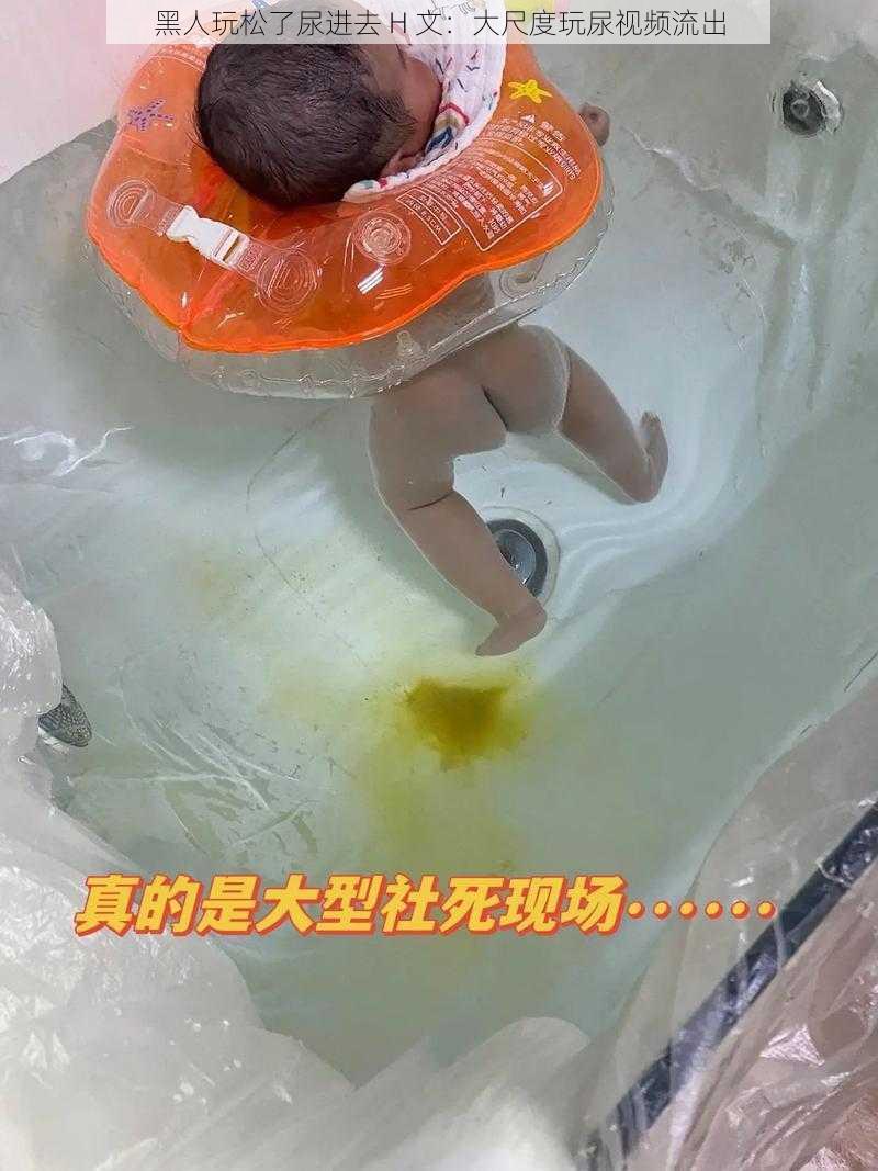 黑人玩松了尿进去 H 文:大尺度玩尿视频流出