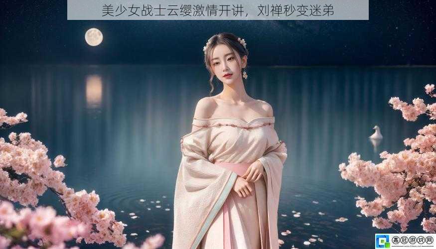 美少女战士云缨激情开讲，刘禅秒变迷弟