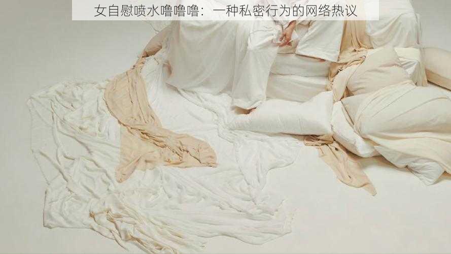 女自慰喷水噜噜噜：一种私密行为的网络热议