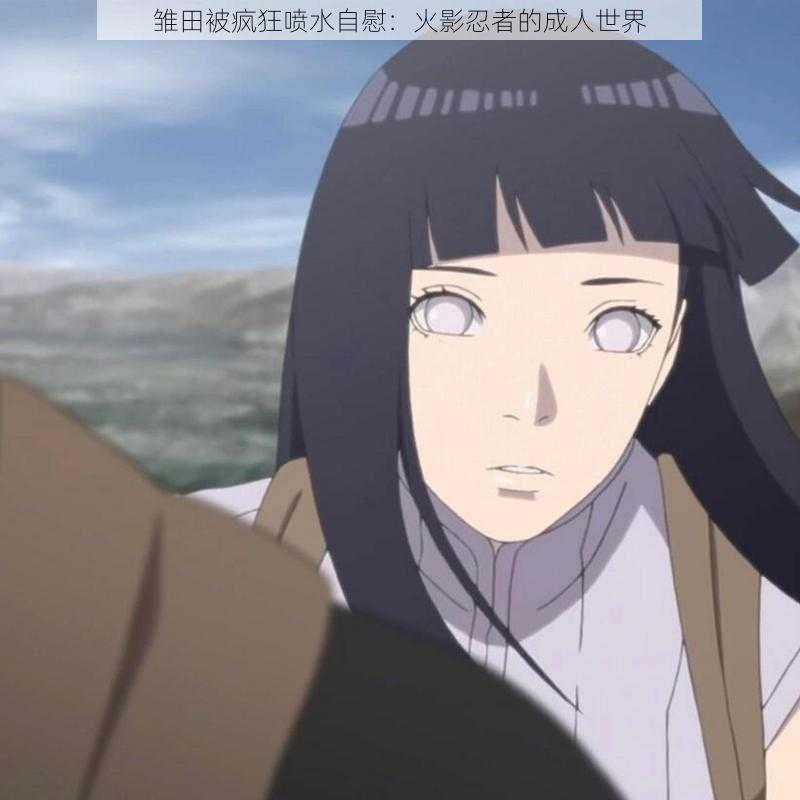 雏田被疯狂喷水**:火影忍者的成人世界