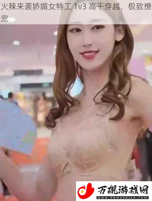 火辣来袭娇媚女特工-1v3-高干穿越-极致撩宠