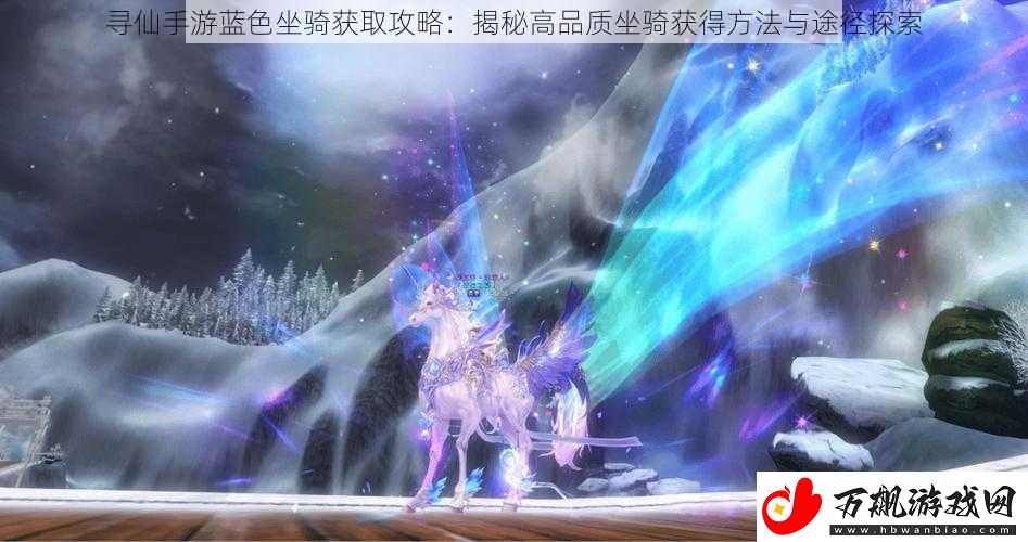 寻仙手游蓝色坐骑获取攻略：揭秘高品质坐骑获得方法与途径探索