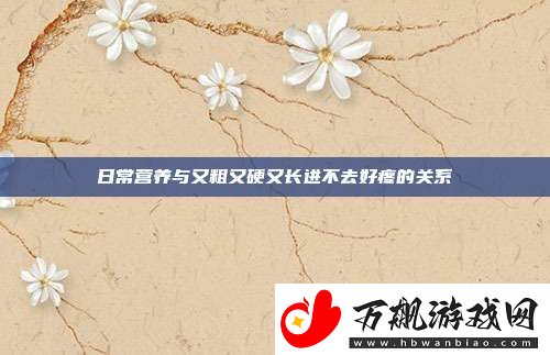 日常营养与又粗又硬又长进不去好疼的关系