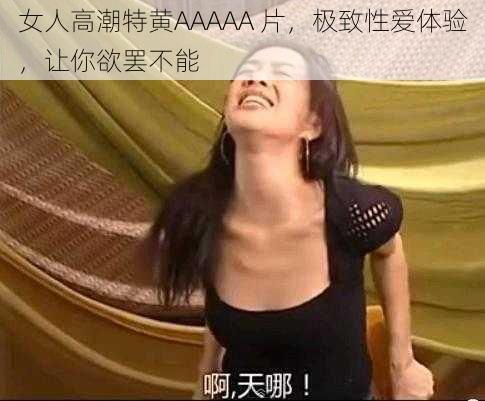 女人高潮特黄AAAAA 片，极致性爱体验，让你欲罢不能