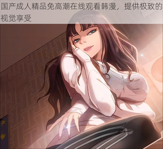 国产成人精品免高潮在线观看韩漫,提供极致的视觉享受