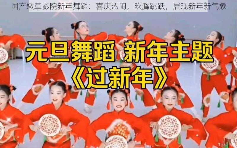 国产嫩草影院新年舞蹈:喜庆热闹,欢腾跳跃,展现新年新气象