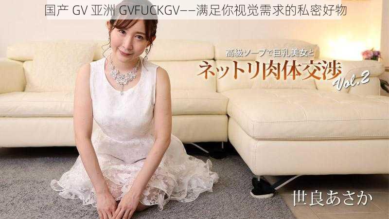 国产 GV 亚洲 GVFUCKGV——满足你视觉需求的私密好物