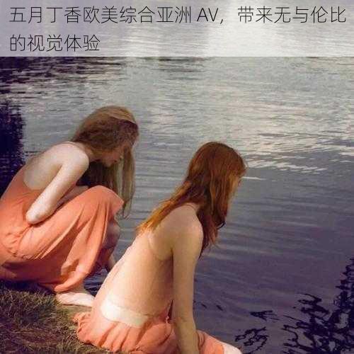 五月丁香欧美综合亚洲 AV,带来无与伦比的视觉体验