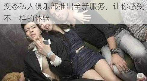 变态私人俱乐部推出全新服务,让你感受不一样的体验