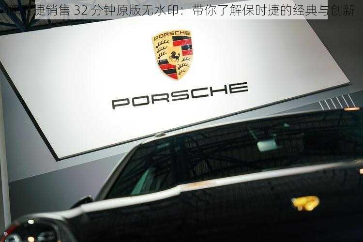 保时捷销售 32 分钟原版无水印：带你了解保时捷的经典与创新